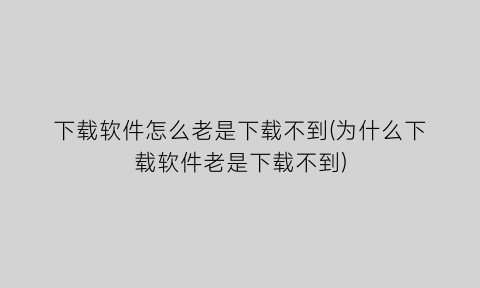 下载软件怎么老是下载不到(为什么下载软件老是下载不到)