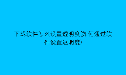 下载软件怎么设置透明度(如何通过软件设置透明度)