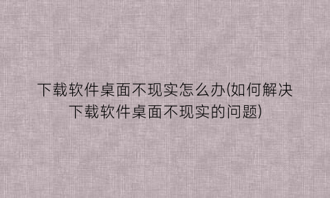 “下载软件桌面不现实怎么办(如何解决下载软件桌面不现实的问题)