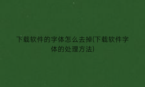 下载软件的字体怎么去掉(下载软件字体的处理方法)