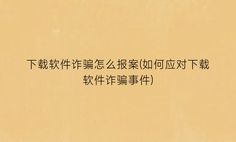 下载软件诈骗怎么报案(如何应对下载软件诈骗事件)