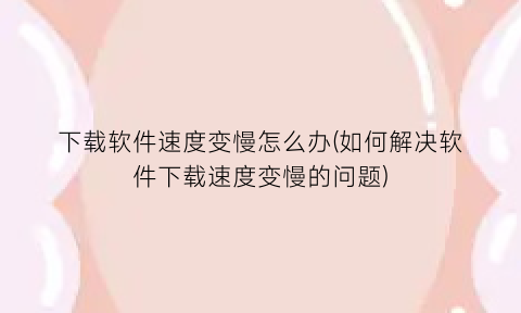 下载软件速度变慢怎么办(如何解决软件下载速度变慢的问题)