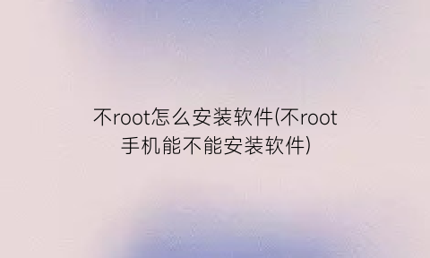 不root怎么安装软件(不root手机能不能安装软件)