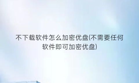 不下载软件怎么加密优盘(不需要任何软件即可加密优盘)