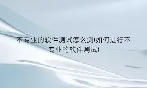 “不专业的软件测试怎么测(如何进行不专业的软件测试)