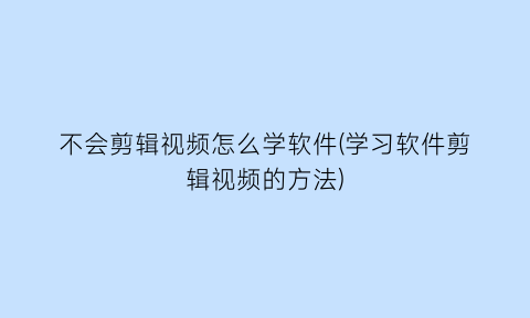 “不会剪辑视频怎么学软件(学习软件剪辑视频的方法)