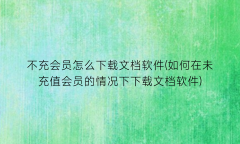 “不充会员怎么下载文档软件(如何在未充值会员的情况下下载文档软件)