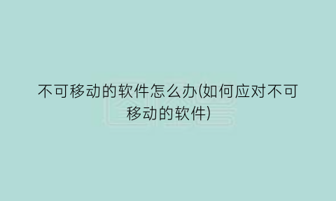 “不可移动的软件怎么办(如何应对不可移动的软件)