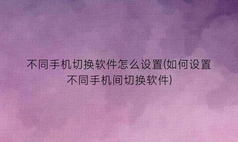 “不同手机切换软件怎么设置(如何设置不同手机间切换软件)