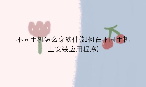 不同手机怎么穿软件(如何在不同手机上安装应用程序)