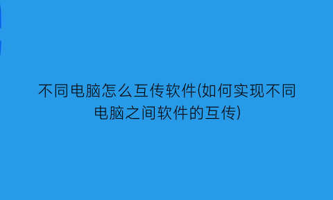 不同电脑怎么互传软件(如何实现不同电脑之间软件的互传)