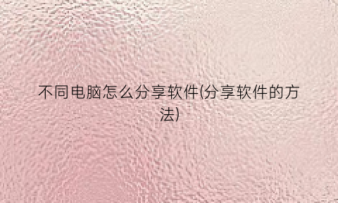 “不同电脑怎么分享软件(分享软件的方法)