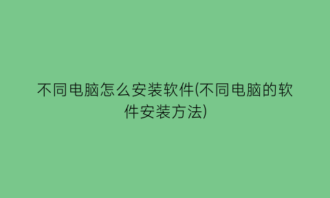 不同电脑怎么安装软件(不同电脑的软件安装方法)