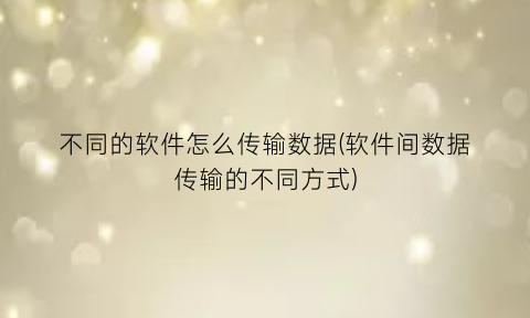 不同的软件怎么传输数据(软件间数据传输的不同方式)