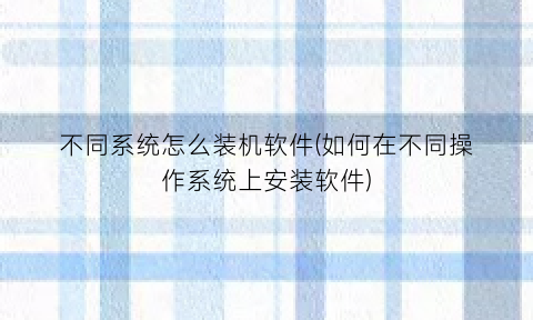 不同系统怎么装机软件(如何在不同操作系统上安装软件)