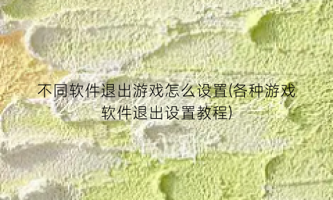 不同软件退出游戏怎么设置(各种游戏软件退出设置教程)