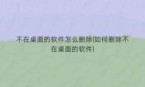 “不在桌面的软件怎么删除(如何删除不在桌面的软件)