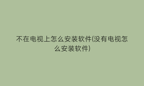 不在电视上怎么安装软件(没有电视怎么安装软件)