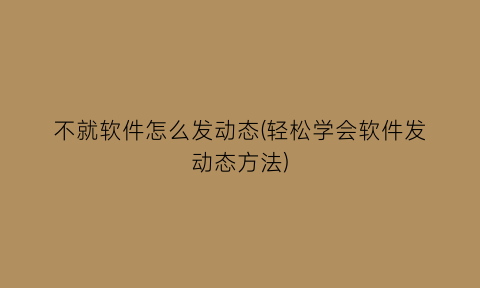 不就软件怎么发动态(轻松学会软件发动态方法)