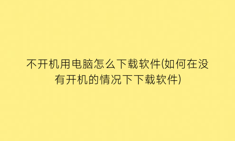 “不开机用电脑怎么下载软件(如何在没有开机的情况下下载软件)