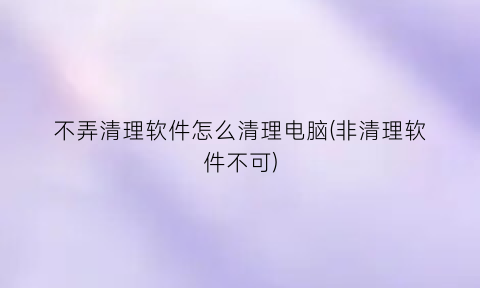 不弄清理软件怎么清理电脑(非清理软件不可)
