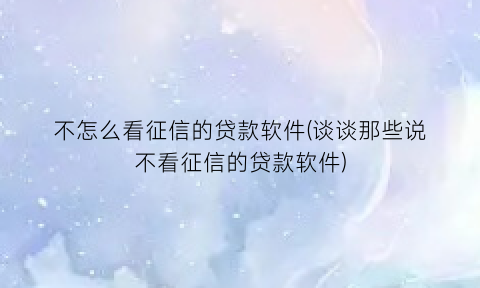 “不怎么看征信的贷款软件(谈谈那些说不看征信的贷款软件)