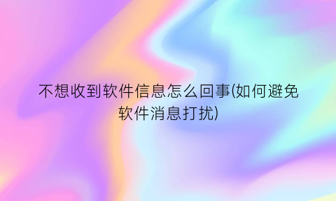 不想收到软件信息怎么回事(如何避免软件消息打扰)