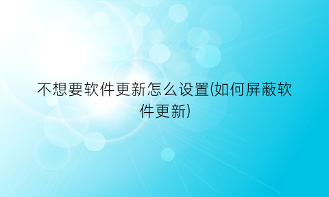 不想要软件更新怎么设置(如何屏蔽软件更新)