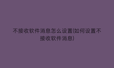 “不接收软件消息怎么设置(如何设置不接收软件消息)