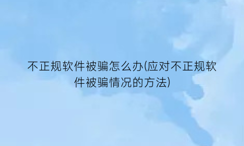 “不正规软件被骗怎么办(应对不正规软件被骗情况的方法)