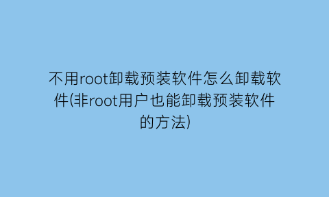 不用root卸载预装软件怎么卸载软件(非root用户也能卸载预装软件的方法)