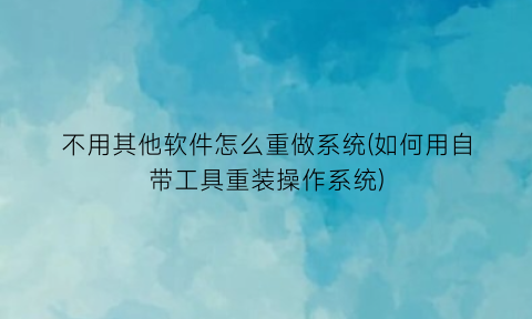 不用其他软件怎么重做系统(如何用自带工具重装操作系统)