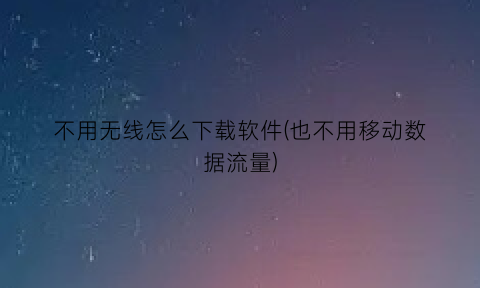 不用无线怎么下载软件(也不用移动数据流量)