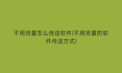 不用流量怎么传送软件(不用流量的软件传送方式)