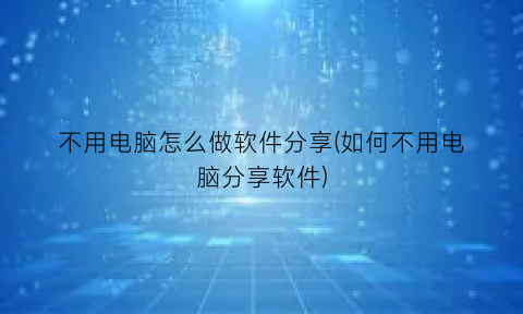 “不用电脑怎么做软件分享(如何不用电脑分享软件)