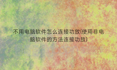 “不用电脑软件怎么连接功放(使用非电脑软件的方法连接功放)