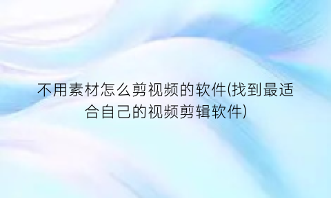 不用素材怎么剪视频的软件(找到最适合自己的视频剪辑软件)