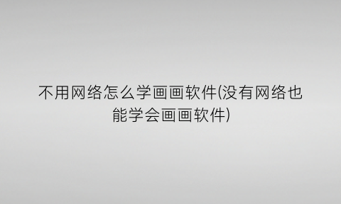 “不用网络怎么学画画软件(没有网络也能学会画画软件)