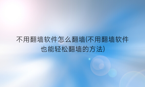 不用翻墙软件怎么翻墙(不用翻墙软件也能轻松翻墙的方法)