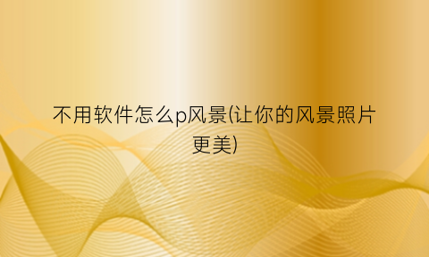 “不用软件怎么p风景(让你的风景照片更美)