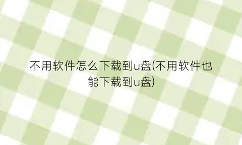 “不用软件怎么下载到u盘(不用软件也能下载到u盘)