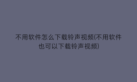 “不用软件怎么下载铃声视频(不用软件也可以下载铃声视频)