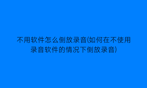 不用软件怎么倒放录音(如何在不使用录音软件的情况下倒放录音)