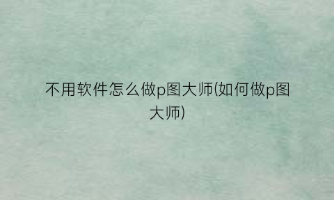 “不用软件怎么做p图大师(如何做p图大师)