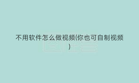 “不用软件怎么做视频(你也可自制视频)