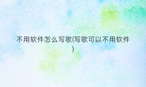 “不用软件怎么写歌(写歌可以不用软件)