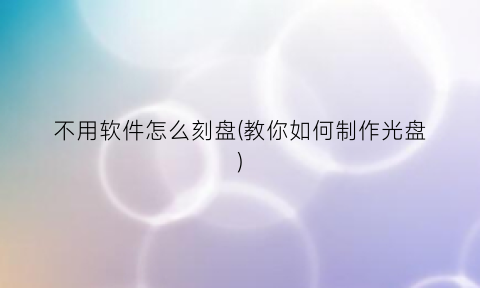 不用软件怎么刻盘(教你如何制作光盘)