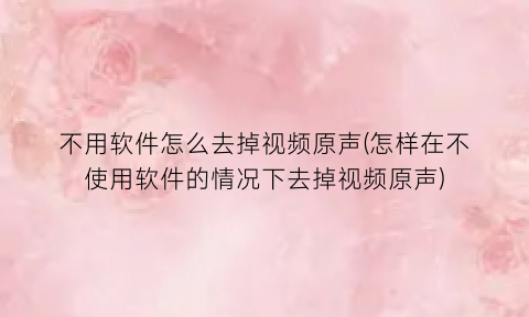 不用软件怎么去掉视频原声(怎样在不使用软件的情况下去掉视频原声)