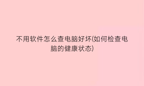 “不用软件怎么查电脑好坏(如何检查电脑的健康状态)