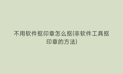 “不用软件抠印章怎么抠(非软件工具抠印章的方法)